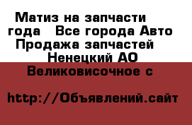 Матиз на запчасти 2010 года - Все города Авто » Продажа запчастей   . Ненецкий АО,Великовисочное с.
